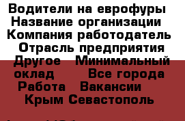 Водители на еврофуры › Название организации ­ Компания-работодатель › Отрасль предприятия ­ Другое › Минимальный оклад ­ 1 - Все города Работа » Вакансии   . Крым,Севастополь